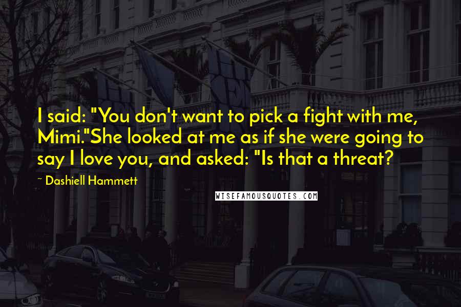 Dashiell Hammett Quotes: I said: "You don't want to pick a fight with me, Mimi."She looked at me as if she were going to say I love you, and asked: "Is that a threat?