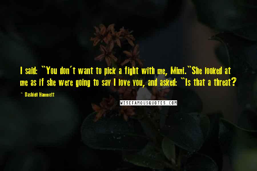 Dashiell Hammett Quotes: I said: "You don't want to pick a fight with me, Mimi."She looked at me as if she were going to say I love you, and asked: "Is that a threat?