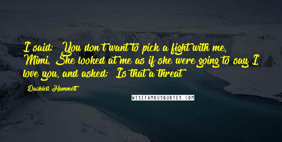 Dashiell Hammett Quotes: I said: "You don't want to pick a fight with me, Mimi."She looked at me as if she were going to say I love you, and asked: "Is that a threat?