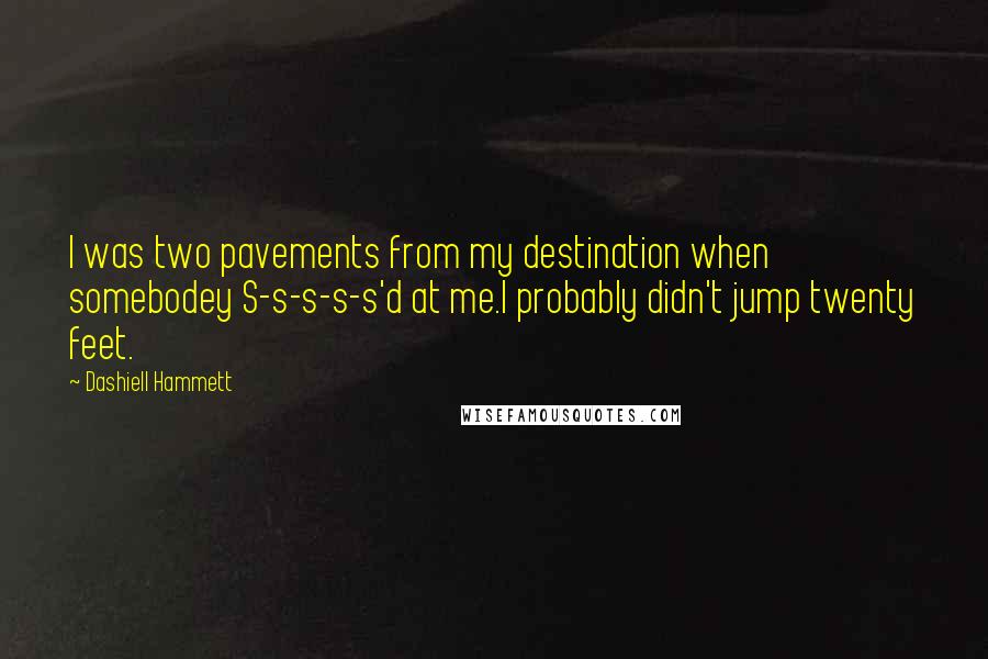 Dashiell Hammett Quotes: I was two pavements from my destination when somebodey S-s-s-s-s'd at me.I probably didn't jump twenty feet.