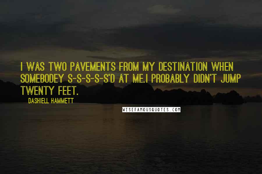 Dashiell Hammett Quotes: I was two pavements from my destination when somebodey S-s-s-s-s'd at me.I probably didn't jump twenty feet.