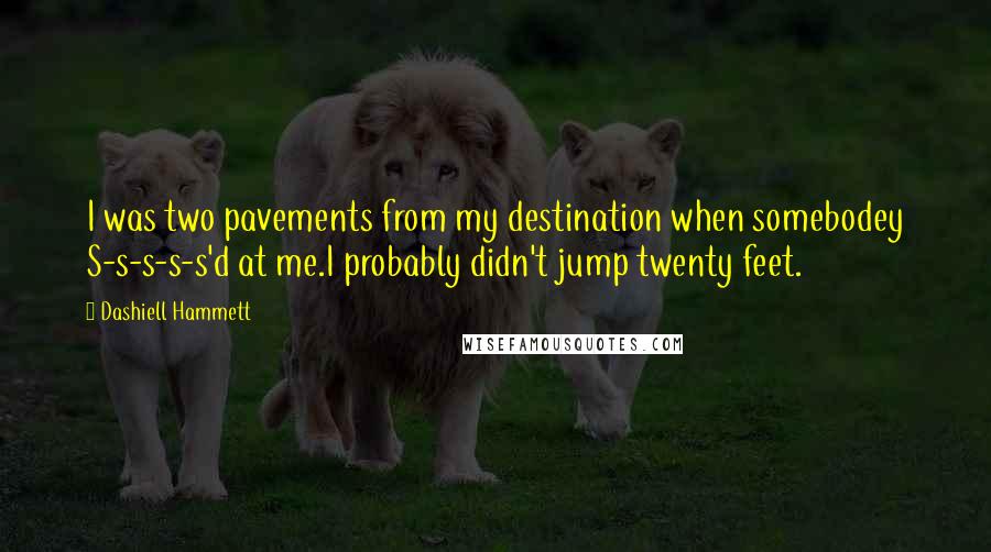 Dashiell Hammett Quotes: I was two pavements from my destination when somebodey S-s-s-s-s'd at me.I probably didn't jump twenty feet.