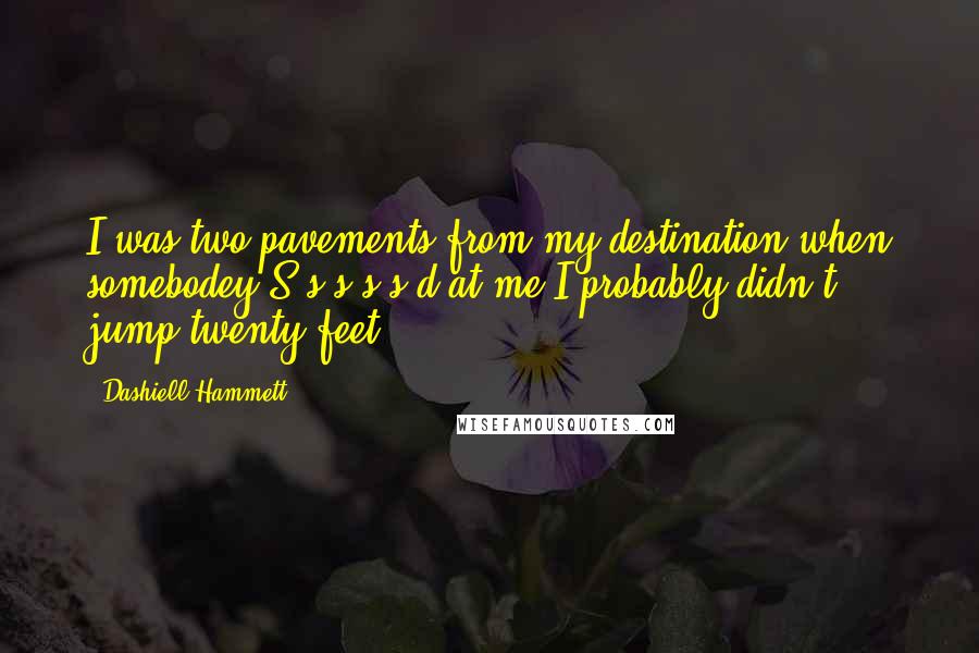 Dashiell Hammett Quotes: I was two pavements from my destination when somebodey S-s-s-s-s'd at me.I probably didn't jump twenty feet.