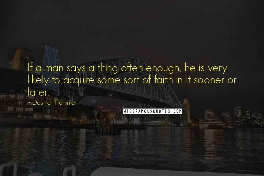 Dashiell Hammett Quotes: If a man says a thing often enough, he is very likely to acquire some sort of faith in it sooner or later.