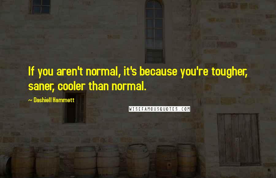 Dashiell Hammett Quotes: If you aren't normal, it's because you're tougher, saner, cooler than normal.