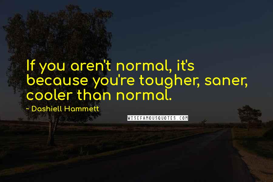 Dashiell Hammett Quotes: If you aren't normal, it's because you're tougher, saner, cooler than normal.