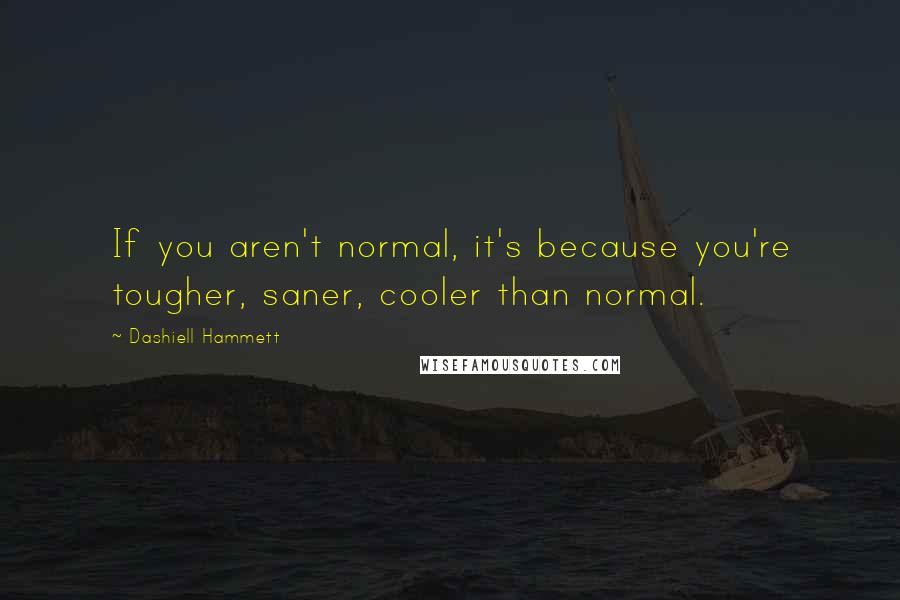 Dashiell Hammett Quotes: If you aren't normal, it's because you're tougher, saner, cooler than normal.