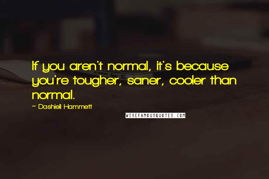 Dashiell Hammett Quotes: If you aren't normal, it's because you're tougher, saner, cooler than normal.