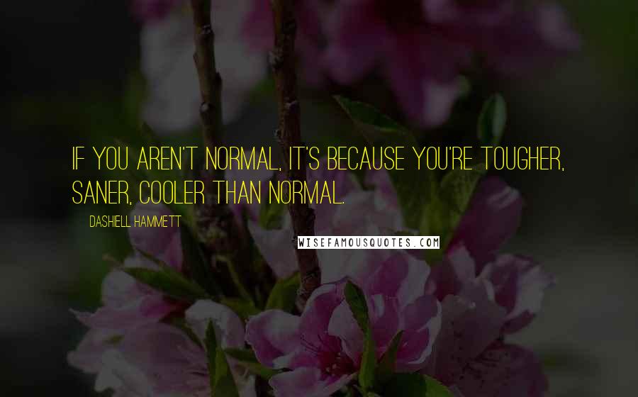 Dashiell Hammett Quotes: If you aren't normal, it's because you're tougher, saner, cooler than normal.