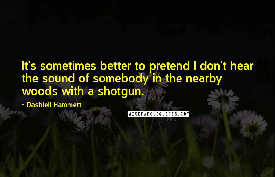 Dashiell Hammett Quotes: It's sometimes better to pretend I don't hear the sound of somebody in the nearby woods with a shotgun.