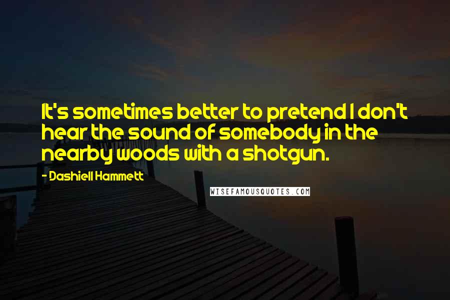 Dashiell Hammett Quotes: It's sometimes better to pretend I don't hear the sound of somebody in the nearby woods with a shotgun.