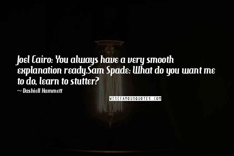 Dashiell Hammett Quotes: Joel Cairo: You always have a very smooth explanation ready.Sam Spade: What do you want me to do, learn to stutter?