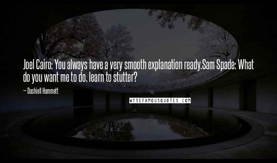 Dashiell Hammett Quotes: Joel Cairo: You always have a very smooth explanation ready.Sam Spade: What do you want me to do, learn to stutter?