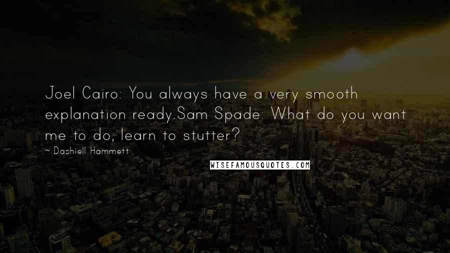 Dashiell Hammett Quotes: Joel Cairo: You always have a very smooth explanation ready.Sam Spade: What do you want me to do, learn to stutter?