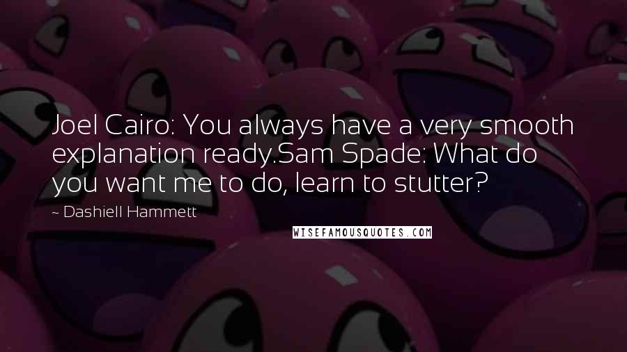 Dashiell Hammett Quotes: Joel Cairo: You always have a very smooth explanation ready.Sam Spade: What do you want me to do, learn to stutter?