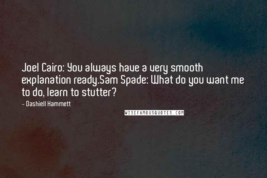 Dashiell Hammett Quotes: Joel Cairo: You always have a very smooth explanation ready.Sam Spade: What do you want me to do, learn to stutter?