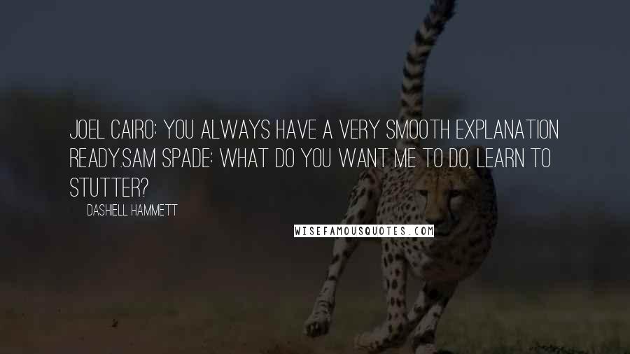 Dashiell Hammett Quotes: Joel Cairo: You always have a very smooth explanation ready.Sam Spade: What do you want me to do, learn to stutter?