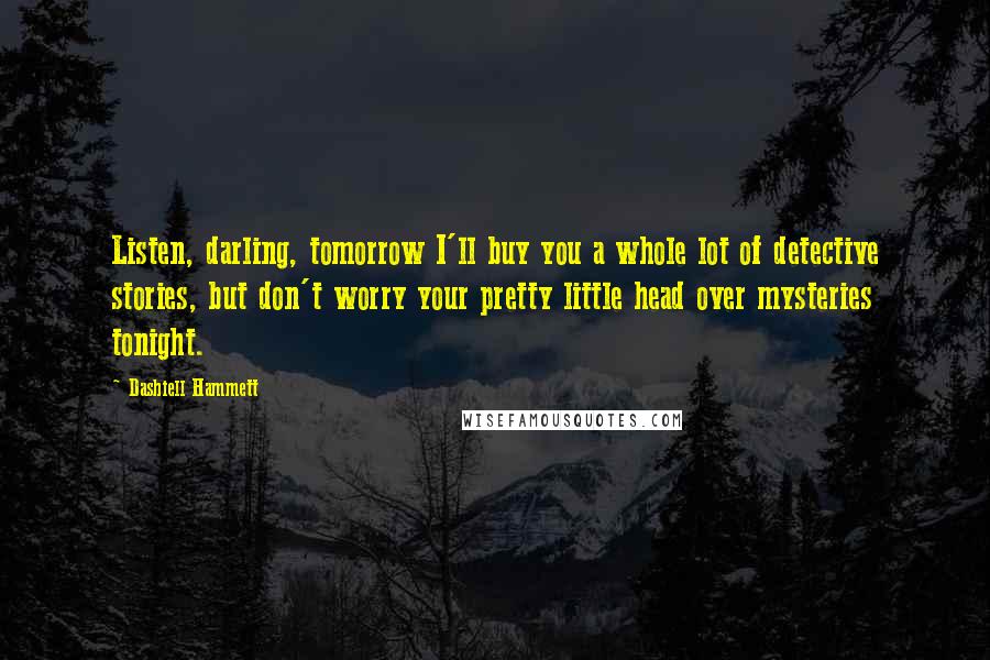 Dashiell Hammett Quotes: Listen, darling, tomorrow I'll buy you a whole lot of detective stories, but don't worry your pretty little head over mysteries tonight.