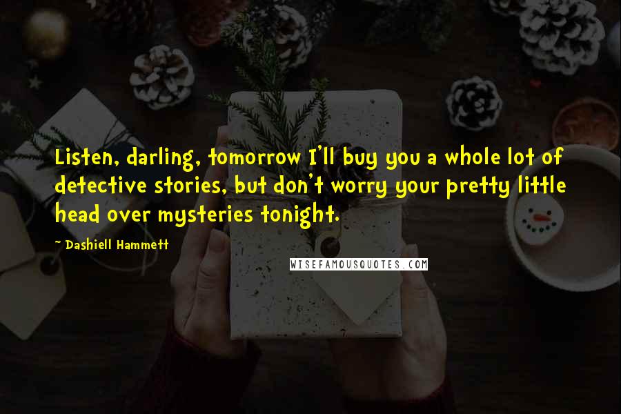 Dashiell Hammett Quotes: Listen, darling, tomorrow I'll buy you a whole lot of detective stories, but don't worry your pretty little head over mysteries tonight.