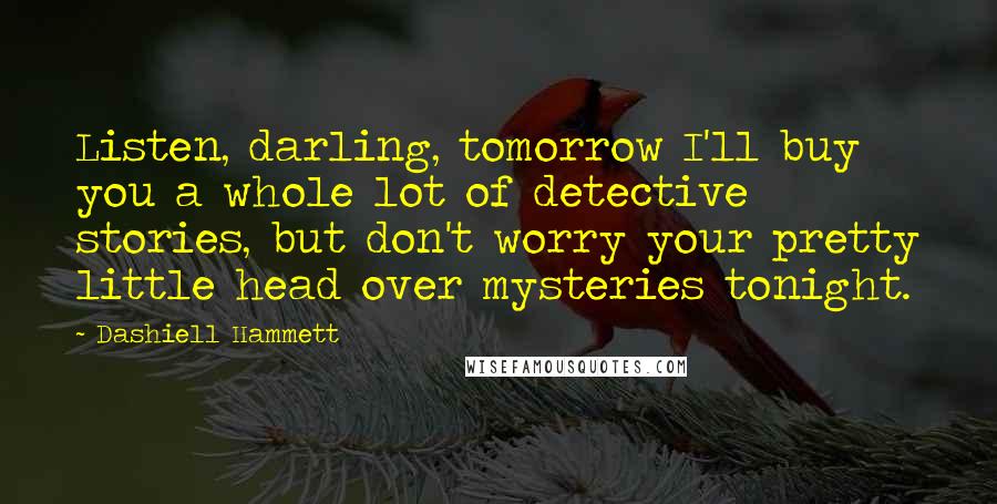 Dashiell Hammett Quotes: Listen, darling, tomorrow I'll buy you a whole lot of detective stories, but don't worry your pretty little head over mysteries tonight.