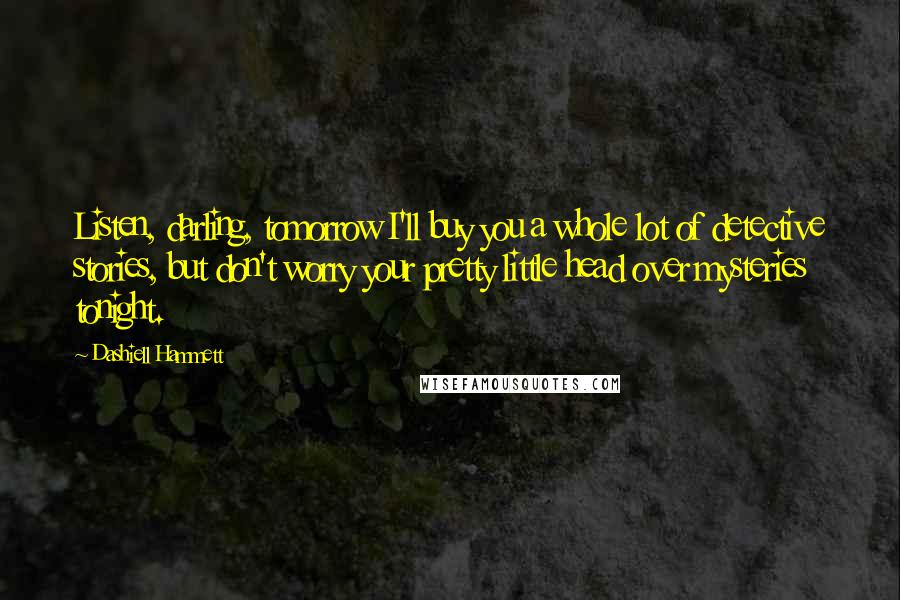 Dashiell Hammett Quotes: Listen, darling, tomorrow I'll buy you a whole lot of detective stories, but don't worry your pretty little head over mysteries tonight.