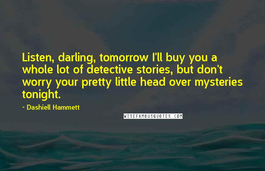 Dashiell Hammett Quotes: Listen, darling, tomorrow I'll buy you a whole lot of detective stories, but don't worry your pretty little head over mysteries tonight.
