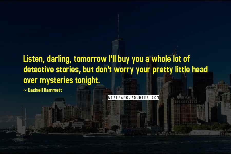 Dashiell Hammett Quotes: Listen, darling, tomorrow I'll buy you a whole lot of detective stories, but don't worry your pretty little head over mysteries tonight.