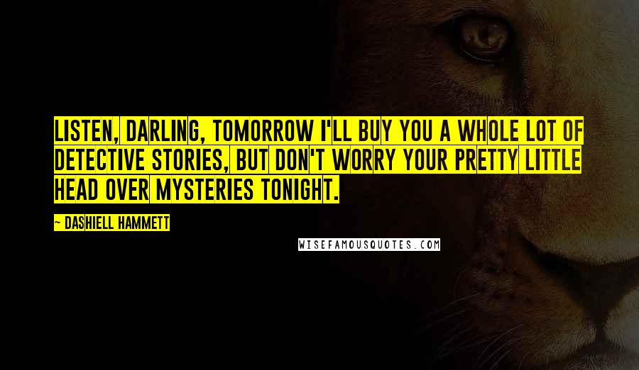 Dashiell Hammett Quotes: Listen, darling, tomorrow I'll buy you a whole lot of detective stories, but don't worry your pretty little head over mysteries tonight.