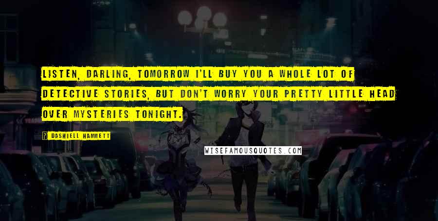 Dashiell Hammett Quotes: Listen, darling, tomorrow I'll buy you a whole lot of detective stories, but don't worry your pretty little head over mysteries tonight.