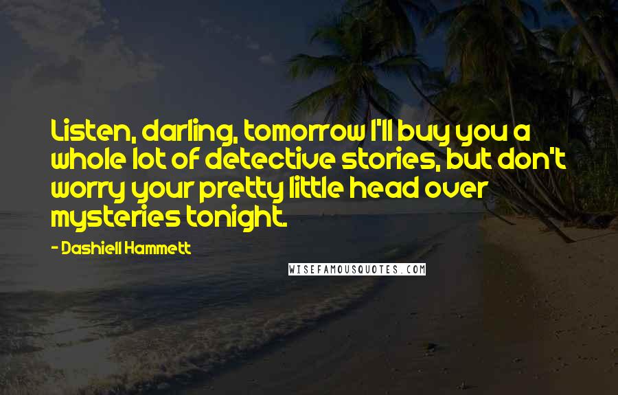 Dashiell Hammett Quotes: Listen, darling, tomorrow I'll buy you a whole lot of detective stories, but don't worry your pretty little head over mysteries tonight.