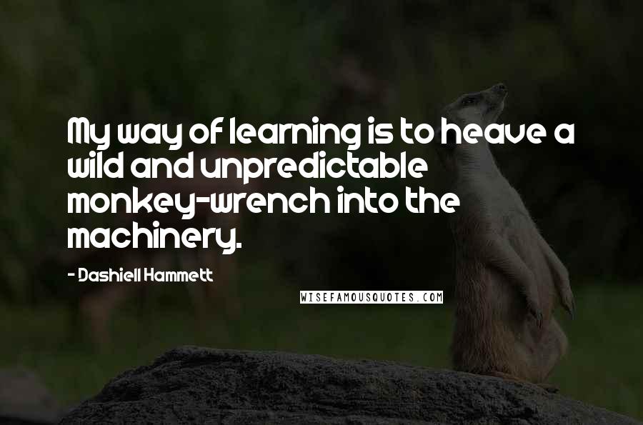 Dashiell Hammett Quotes: My way of learning is to heave a wild and unpredictable monkey-wrench into the machinery.