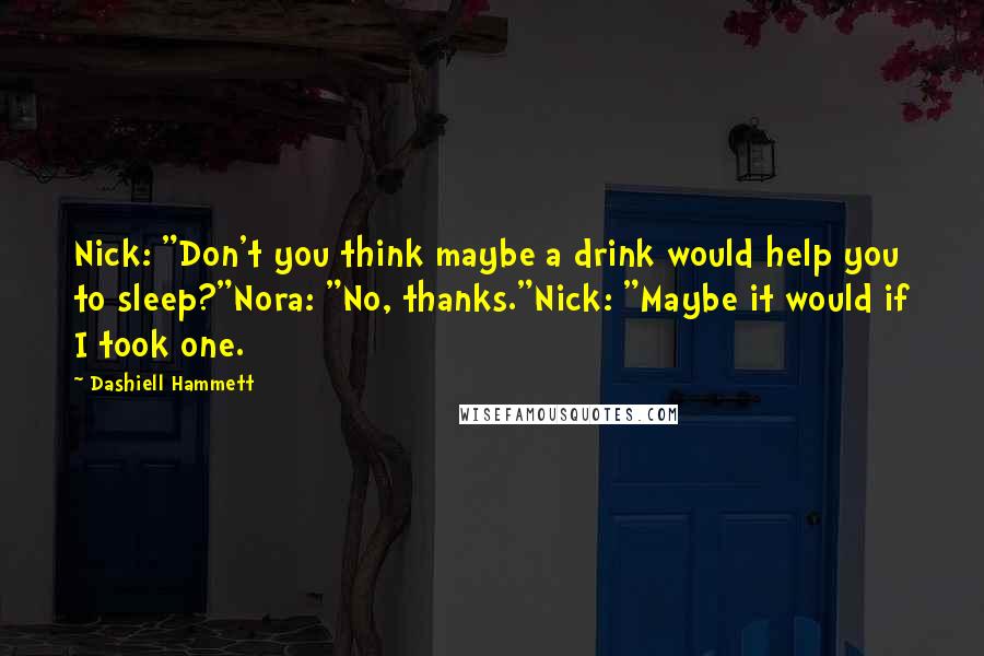 Dashiell Hammett Quotes: Nick: "Don't you think maybe a drink would help you to sleep?"Nora: "No, thanks."Nick: "Maybe it would if I took one.