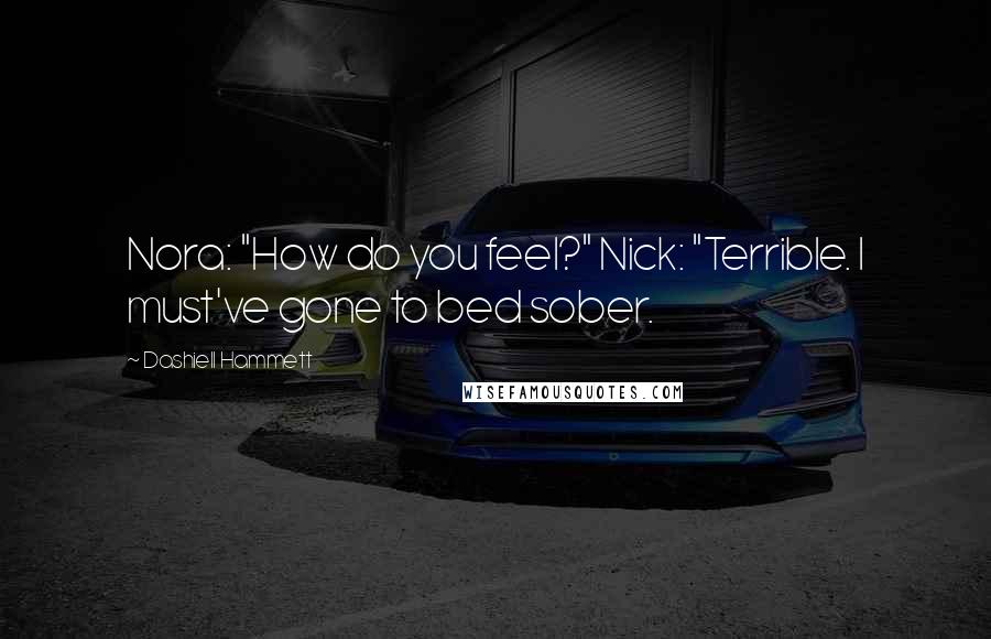 Dashiell Hammett Quotes: Nora: "How do you feel?" Nick: "Terrible. I must've gone to bed sober.