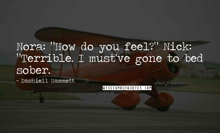 Dashiell Hammett Quotes: Nora: "How do you feel?" Nick: "Terrible. I must've gone to bed sober.