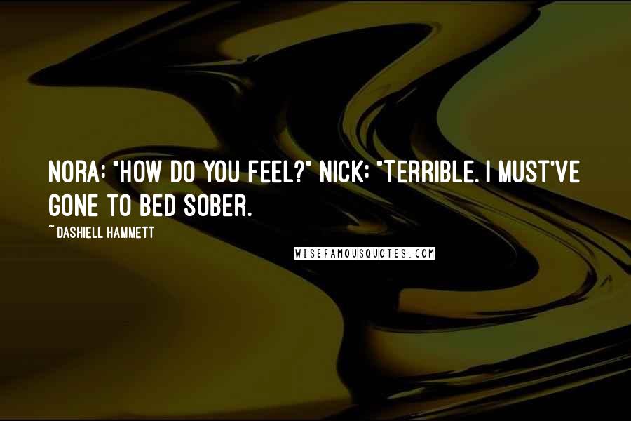 Dashiell Hammett Quotes: Nora: "How do you feel?" Nick: "Terrible. I must've gone to bed sober.