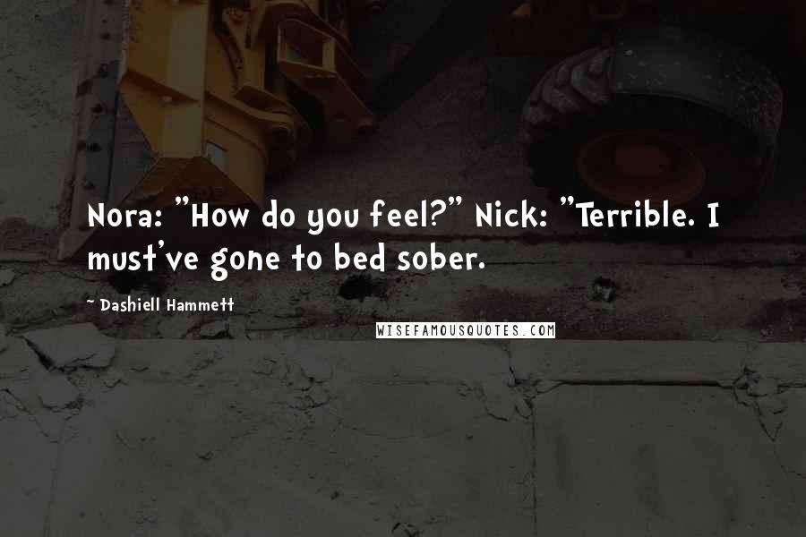Dashiell Hammett Quotes: Nora: "How do you feel?" Nick: "Terrible. I must've gone to bed sober.
