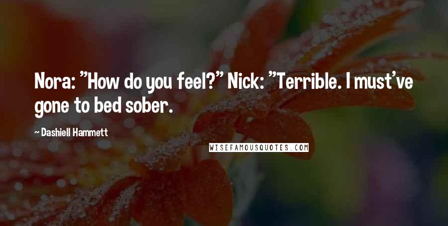 Dashiell Hammett Quotes: Nora: "How do you feel?" Nick: "Terrible. I must've gone to bed sober.