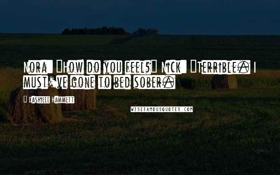 Dashiell Hammett Quotes: Nora: "How do you feel?" Nick: "Terrible. I must've gone to bed sober.