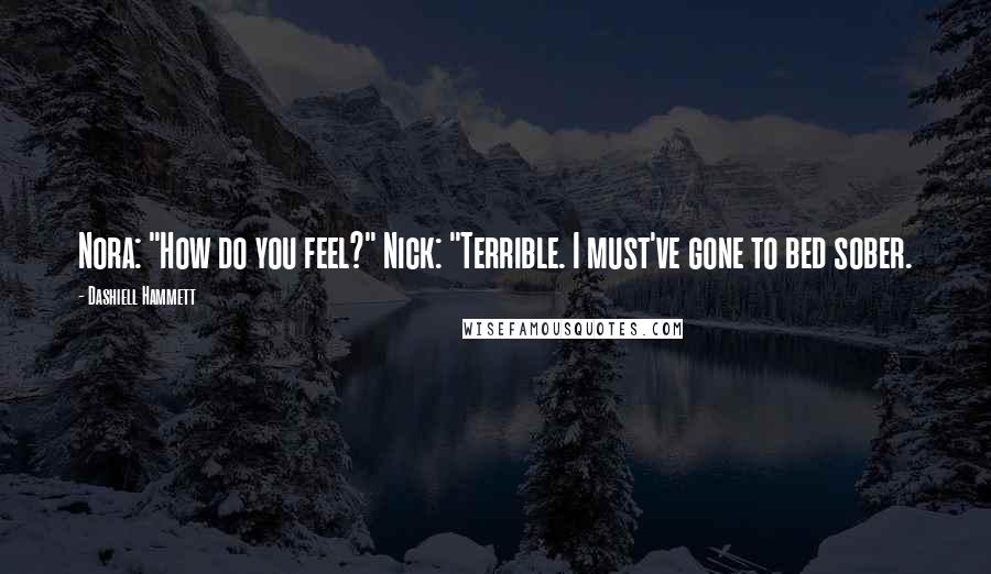 Dashiell Hammett Quotes: Nora: "How do you feel?" Nick: "Terrible. I must've gone to bed sober.