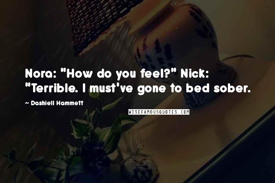 Dashiell Hammett Quotes: Nora: "How do you feel?" Nick: "Terrible. I must've gone to bed sober.