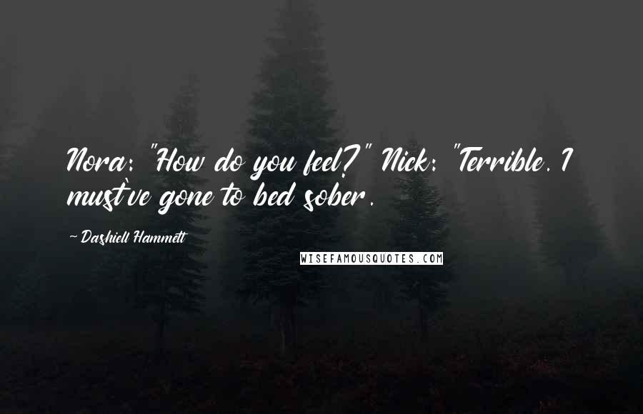 Dashiell Hammett Quotes: Nora: "How do you feel?" Nick: "Terrible. I must've gone to bed sober.