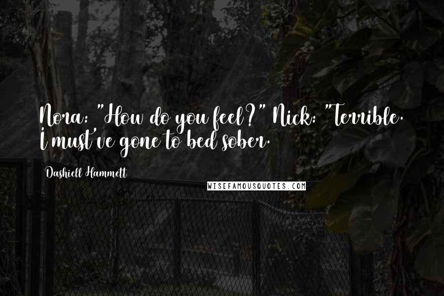 Dashiell Hammett Quotes: Nora: "How do you feel?" Nick: "Terrible. I must've gone to bed sober.