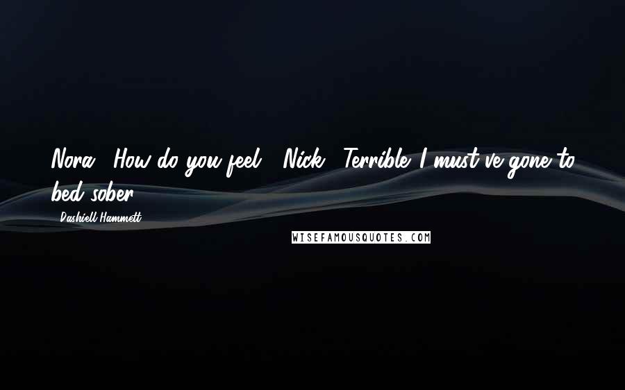 Dashiell Hammett Quotes: Nora: "How do you feel?" Nick: "Terrible. I must've gone to bed sober.
