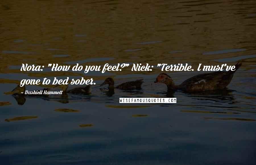 Dashiell Hammett Quotes: Nora: "How do you feel?" Nick: "Terrible. I must've gone to bed sober.