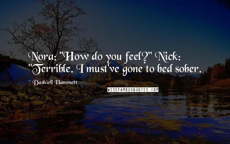 Dashiell Hammett Quotes: Nora: "How do you feel?" Nick: "Terrible. I must've gone to bed sober.
