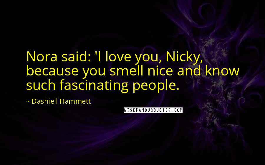 Dashiell Hammett Quotes: Nora said: 'I love you, Nicky, because you smell nice and know such fascinating people.