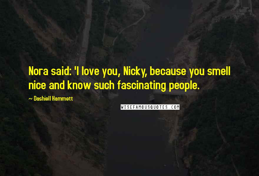 Dashiell Hammett Quotes: Nora said: 'I love you, Nicky, because you smell nice and know such fascinating people.