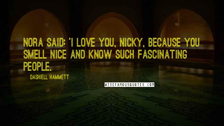 Dashiell Hammett Quotes: Nora said: 'I love you, Nicky, because you smell nice and know such fascinating people.