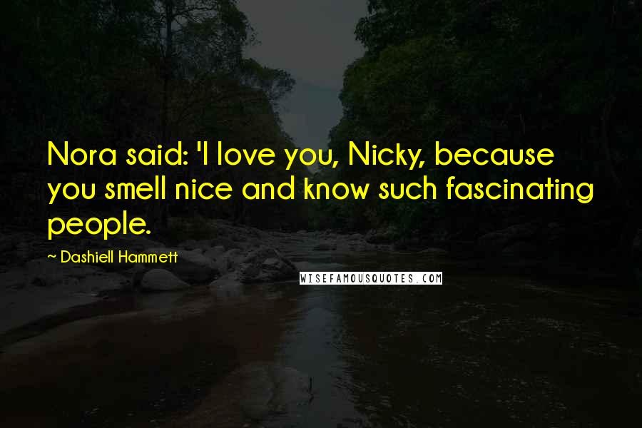 Dashiell Hammett Quotes: Nora said: 'I love you, Nicky, because you smell nice and know such fascinating people.