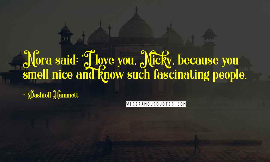 Dashiell Hammett Quotes: Nora said: 'I love you, Nicky, because you smell nice and know such fascinating people.